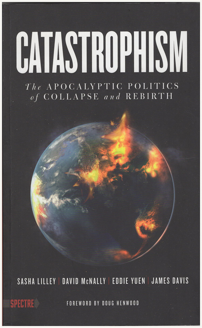 Lilley, Sasha; McNally, David; Yuen, Eddie; Davis, James - Catastrophism: The Apocalyptic Politics of Collapse and Rebirth