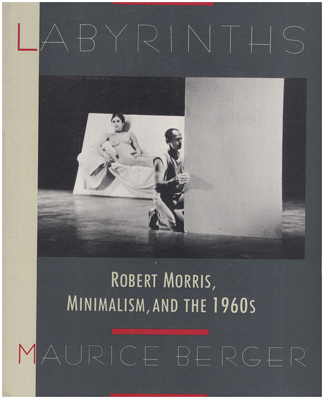 Berger, Maurice - Labyrinths: Robert Morris, Minimalism, and the 1960's