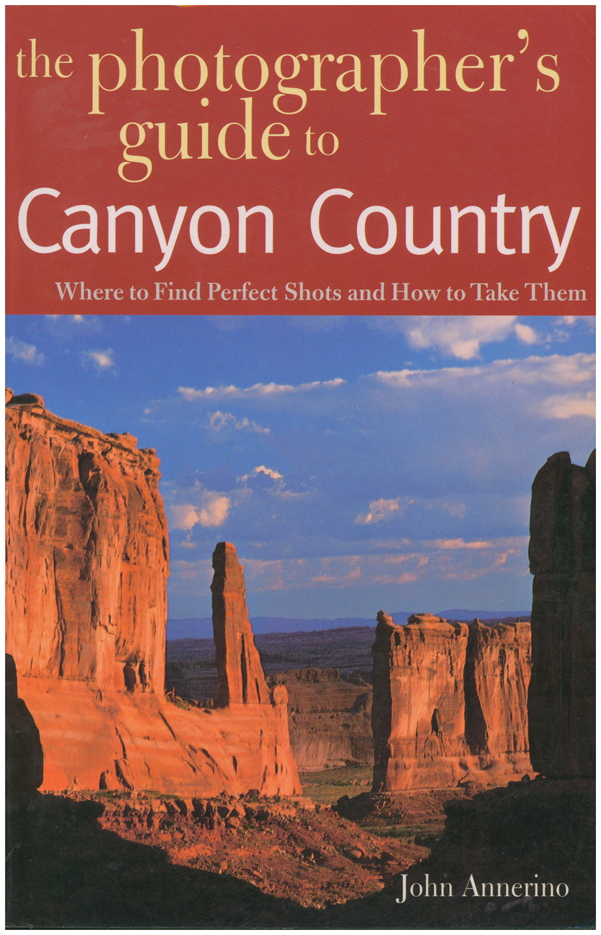 Annerino, John - The Photographer's Guide to Canyon Country: Where to Find Perfect Shots and How to Take Them